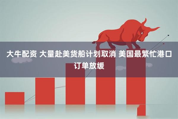 大牛配资 大量赴美货船计划取消 美国最繁忙港口订单放缓