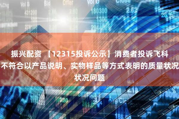 振兴配资 【12315投诉公示】消费者投诉飞科电器不符合以产品说明、实物样品等方式表明的质量状况问题