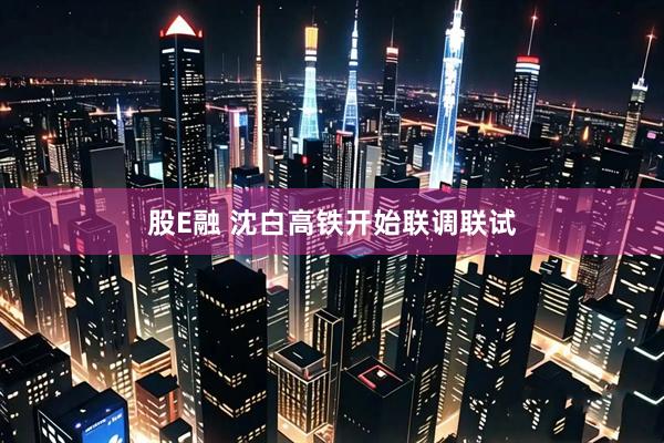 股E融 沈白高铁开始联调联试