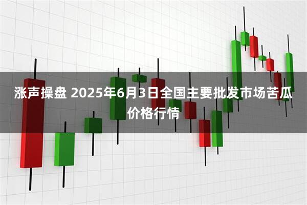 涨声操盘 2025年6月3日全国主要批发市场苦瓜价格行情