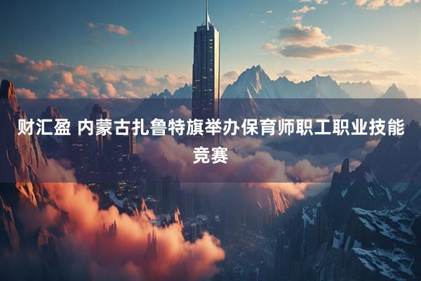 财汇盈 内蒙古扎鲁特旗举办保育师职工职业技能竞赛