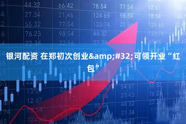 银河配资 在郑初次创业&#32;可领开业“红包”