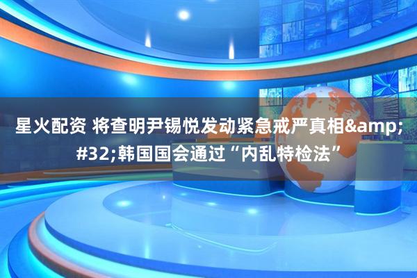 星火配资 将查明尹锡悦发动紧急戒严真相&#32;韩国国会通过“内乱特检法”