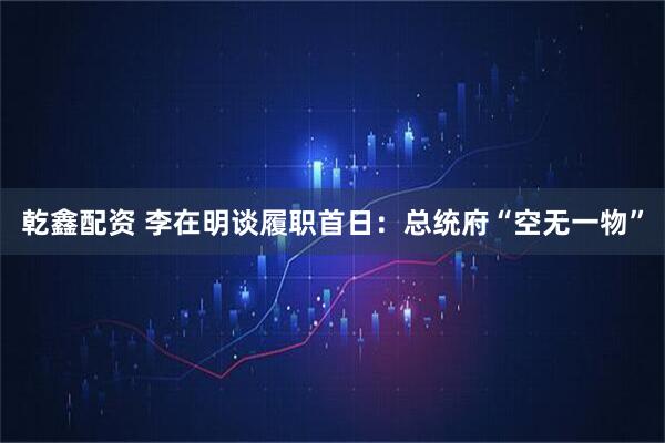 乾鑫配资 李在明谈履职首日：总统府“空无一物”