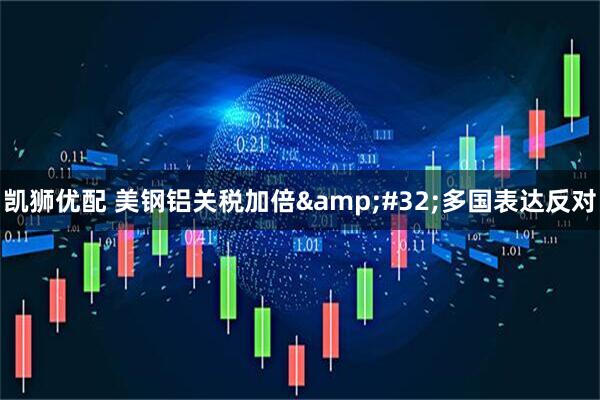 凯狮优配 美钢铝关税加倍&#32;多国表达反对