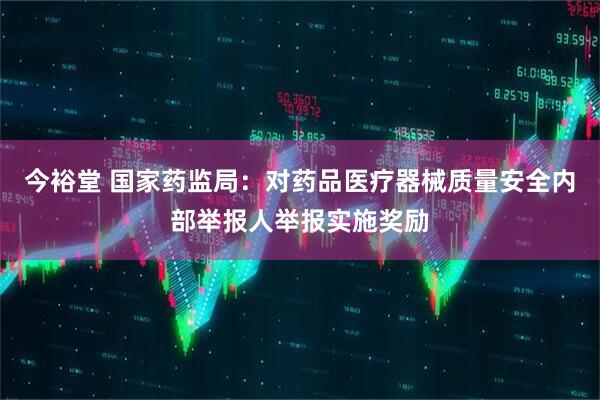 今裕堂 国家药监局：对药品医疗器械质量安全内部举报人举报实施奖励
