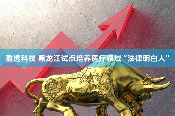 盈透科技 黑龙江试点培养医疗领域“法律明白人”