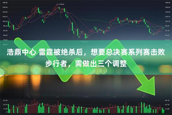 浩鼎中心 雷霆被绝杀后，想要总决赛系列赛击败步行者，需做出三个调整