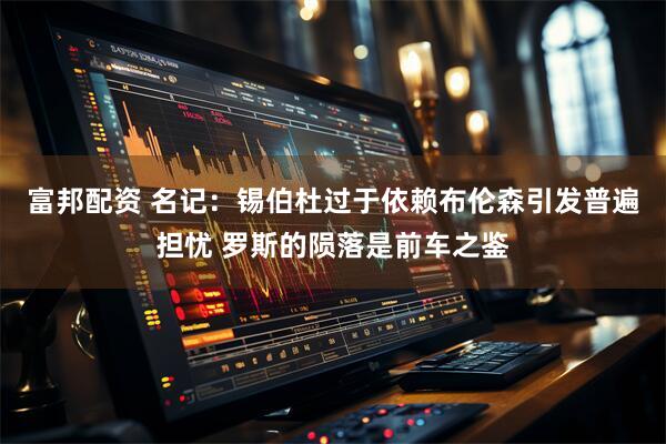 富邦配资 名记：锡伯杜过于依赖布伦森引发普遍担忧 罗斯的陨落是前车之鉴
