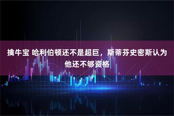 擒牛宝 哈利伯顿还不是超巨，斯蒂芬史密斯认为他还不够资格