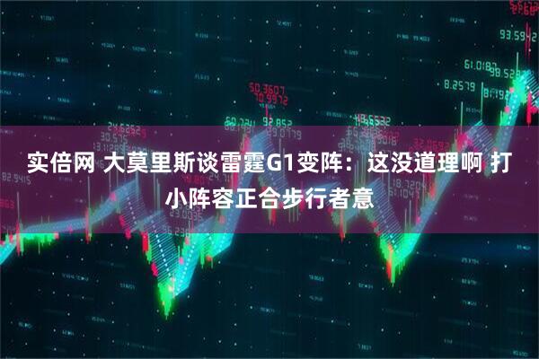 实倍网 大莫里斯谈雷霆G1变阵：这没道理啊 打小阵容正合步行者意