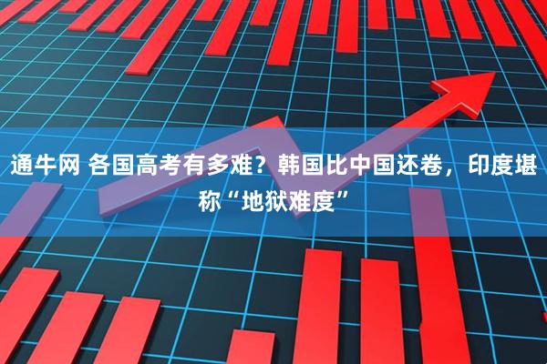 通牛网 各国高考有多难？韩国比中国还卷，印度堪称“地狱难度”