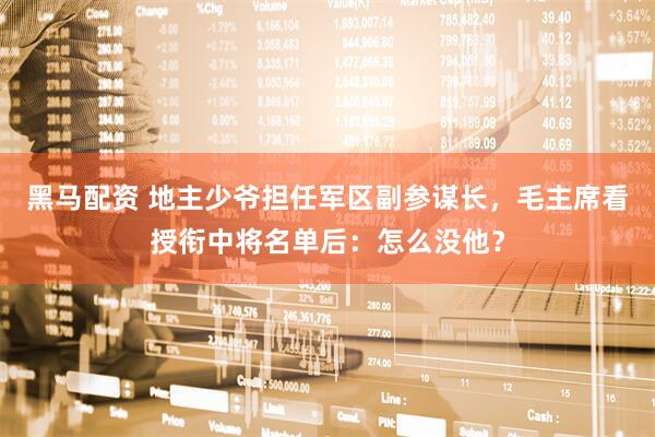 黑马配资 地主少爷担任军区副参谋长，毛主席看授衔中将名单后：怎么没他？