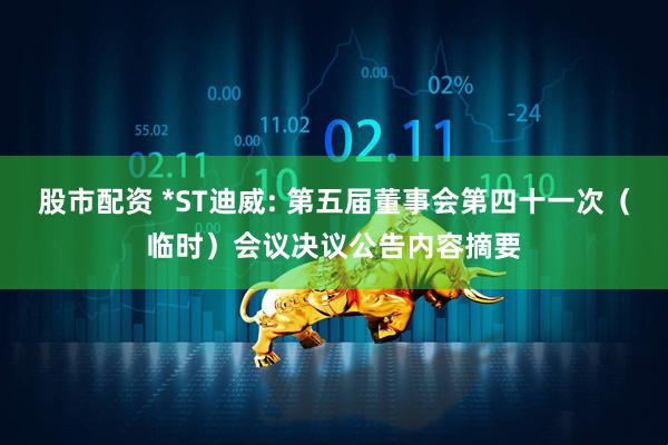 股市配资 *ST迪威: 第五届董事会第四十一次（临时）会议决议公告内容摘要