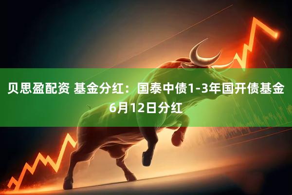 贝思盈配资 基金分红：国泰中债1-3年国开债基金6月12日分红