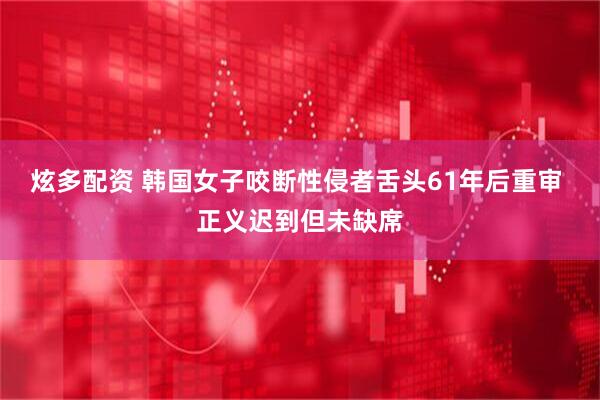 炫多配资 韩国女子咬断性侵者舌头61年后重审 正义迟到但未缺席