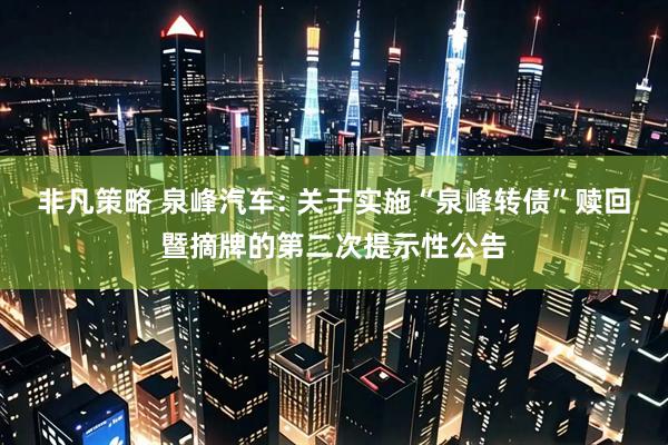 非凡策略 泉峰汽车: 关于实施“泉峰转债”赎回暨摘牌的第二次提示性公告