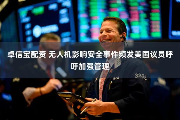 卓信宝配资 无人机影响安全事件频发　美国议员呼吁加强管理