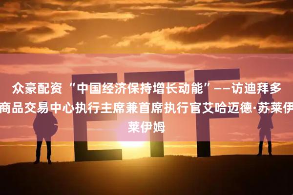 众豪配资 “中国经济保持增长动能”——访迪拜多种商品交易中心执行主席兼首席执行官艾哈迈德·苏莱伊姆