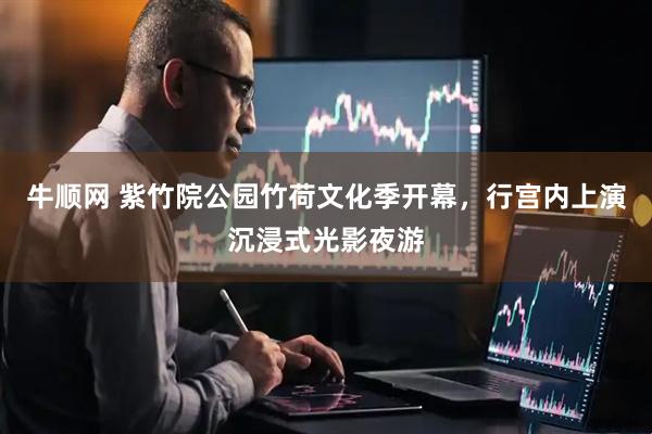 牛顺网 紫竹院公园竹荷文化季开幕，行宫内上演沉浸式光影夜游