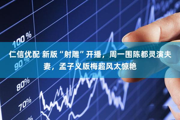 仁信优配 新版“射雕”开播，周一围陈都灵演夫妻，孟子义版梅超风太惊艳