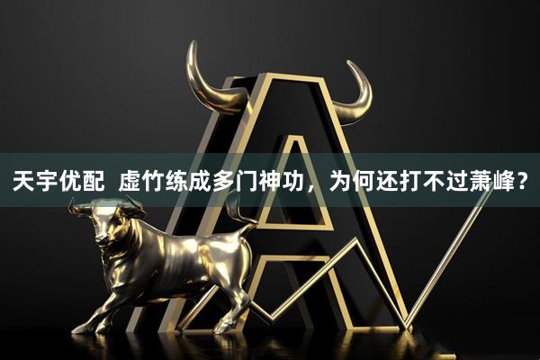 天宇优配  虚竹练成多门神功，为何还打不过萧峰？