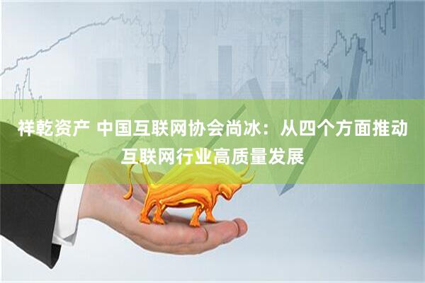 祥乾资产 中国互联网协会尚冰：从四个方面推动互联网行业高质量发展