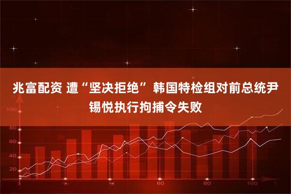 兆富配资 遭“坚决拒绝” 韩国特检组对前总统尹锡悦执行拘捕令失败