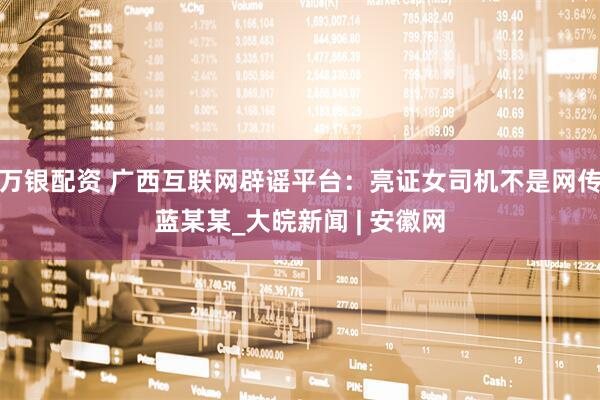 万银配资 广西互联网辟谣平台：亮证女司机不是网传蓝某某_大皖新闻 | 安徽网