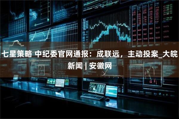 七星策略 中纪委官网通报：成联远，主动投案_大皖新闻 | 安徽网