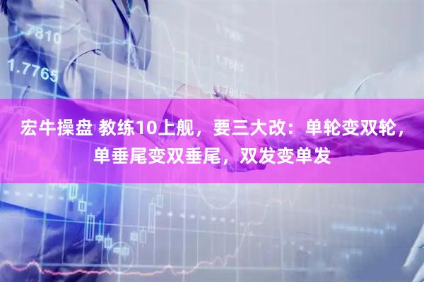 宏牛操盘 教练10上舰，要三大改：单轮变双轮，单垂尾变双垂尾，双发变单发