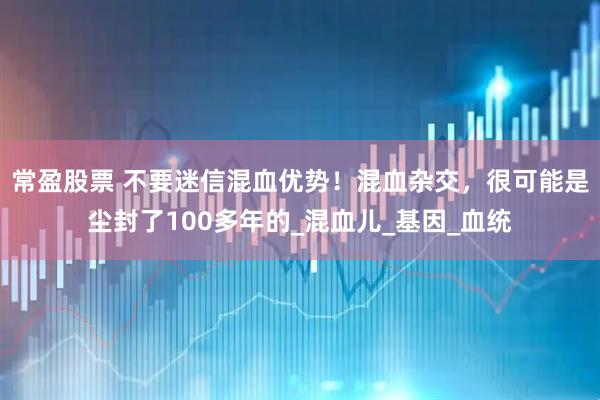 常盈股票 不要迷信混血优势！混血杂交，很可能是尘封了100多年的_混血儿_基因_血统