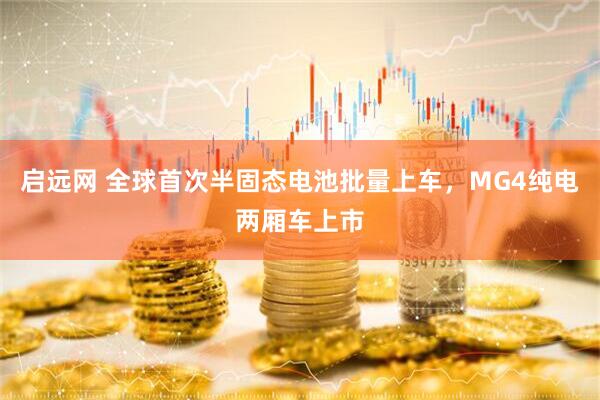 启远网 全球首次半固态电池批量上车，MG4纯电两厢车上市