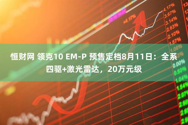 恒财网 领克10 EM-P 预售定档8月11日：全系四驱+激光雷达，20万元级