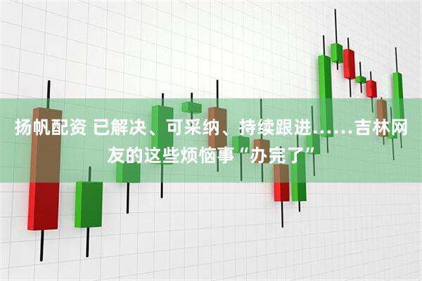 扬帆配资 已解决、可采纳、持续跟进……吉林网友的这些烦恼事“办完了”