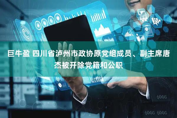 巨牛盈 四川省泸州市政协原党组成员、副主席唐杰被开除党籍和公职