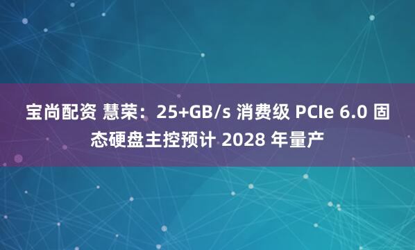 宝尚配资 慧荣：25+GB/s 消费级 PCIe 6.0 固态硬盘主控预计 2028 年量产