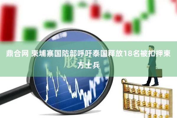 鼎合网 柬埔寨国防部呼吁泰国释放18名被扣押柬方士兵