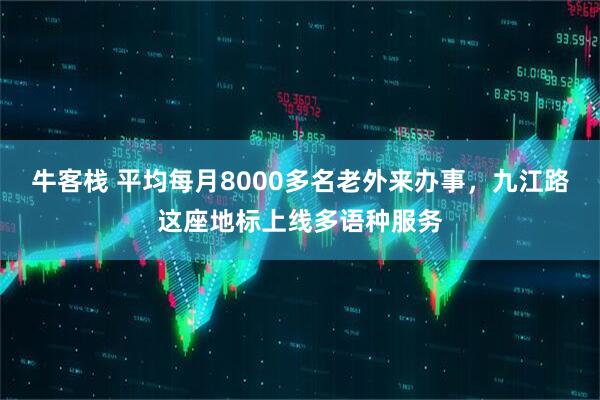 牛客栈 平均每月8000多名老外来办事，九江路这座地标上线多语种服务