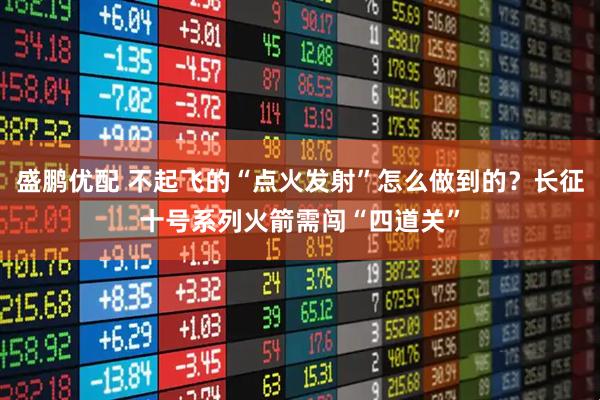 盛鹏优配 不起飞的“点火发射”怎么做到的？长征十号系列火箭需闯“四道关”