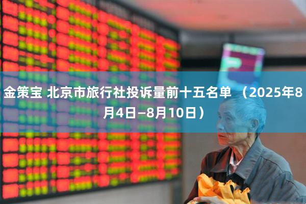 金策宝 北京市旅行社投诉量前十五名单 （2025年8月4日—8月10日）