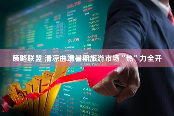 策略联盟 清凉曲靖暑期旅游市场“热”力全开