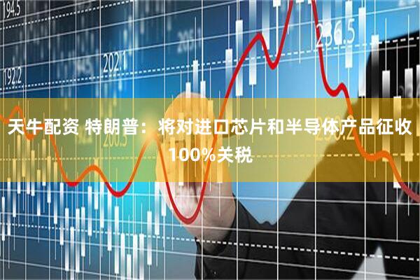天牛配资 特朗普：将对进口芯片和半导体产品征收100%关税