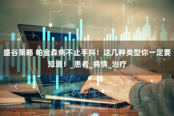 盛谷策略 帕金森病不止手抖！这几种类型你一定要知道！_患者_病情_治疗