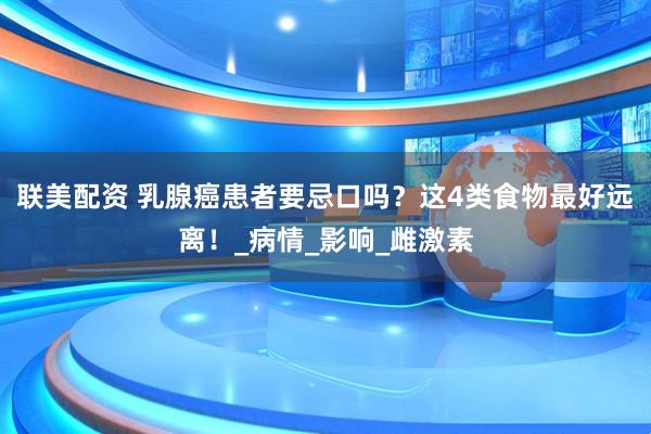 联美配资 乳腺癌患者要忌口吗？这4类食物最好远离！_病情_影响_雌激素