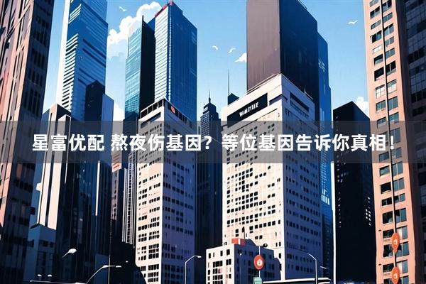 星富优配 熬夜伤基因？等位基因告诉你真相！