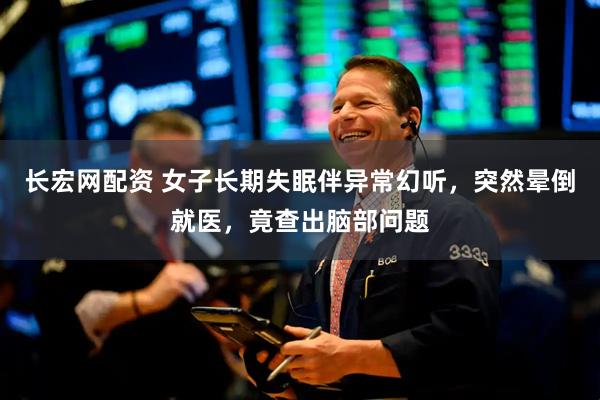 长宏网配资 女子长期失眠伴异常幻听，突然晕倒就医，竟查出脑部问题