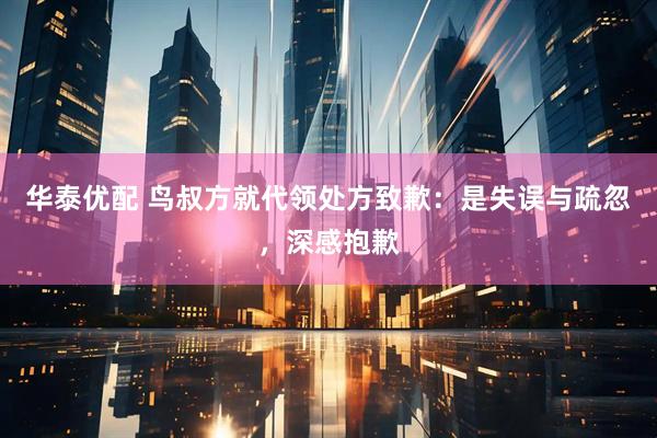 华泰优配 鸟叔方就代领处方致歉：是失误与疏忽，深感抱歉