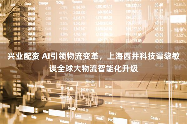 兴业配资 AI引领物流变革，上海西井科技谭黎敏谈全球大物流智能化升级