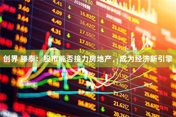创界 滕泰：股市能否接力房地产，成为经济新引擎